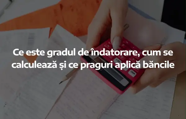 Ce este gradul de îndatorare, cum se calculează și ce praguri aplică băncile